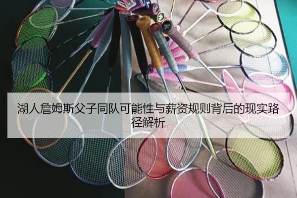 湖人詹姆斯父子同队可能性与薪资规则背后的现实路径解析