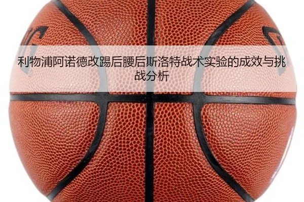 利物浦阿诺德改踢后腰后斯洛特战术实验的成效与挑战分析