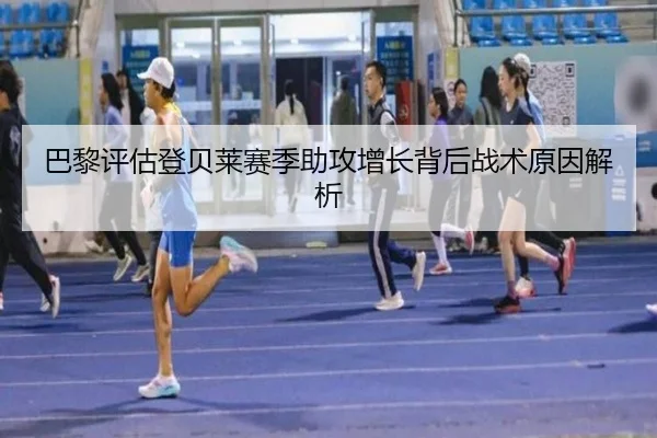 巴黎评估登贝莱赛季助攻增长背后战术原因解析