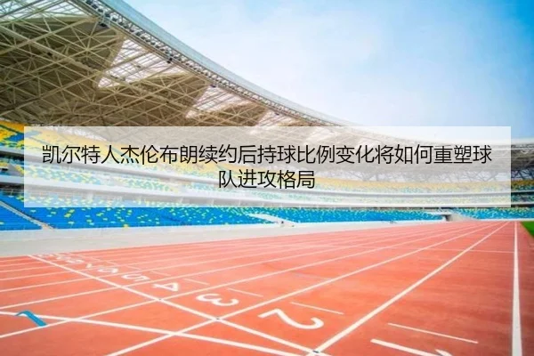 凯尔特人杰伦布朗续约后持球比例变化将如何重塑球队进攻格局